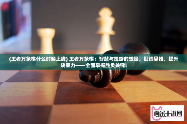 (王者万象棋什么时候上线) 王者万象棋：智慧与策略的较量，锻炼思维，提升决策力——全面掌握胜负关键!